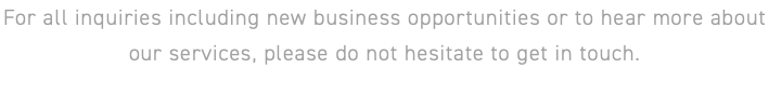 For all inquiries including new business opportunities or to hear more about our services, please do not hesitate to get in touch.