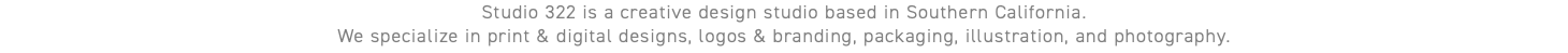 Studio 322 is a creative design studio based in Southern California. We specialize in print & digital designs, logos & branding, packaging, illustration, and photography.